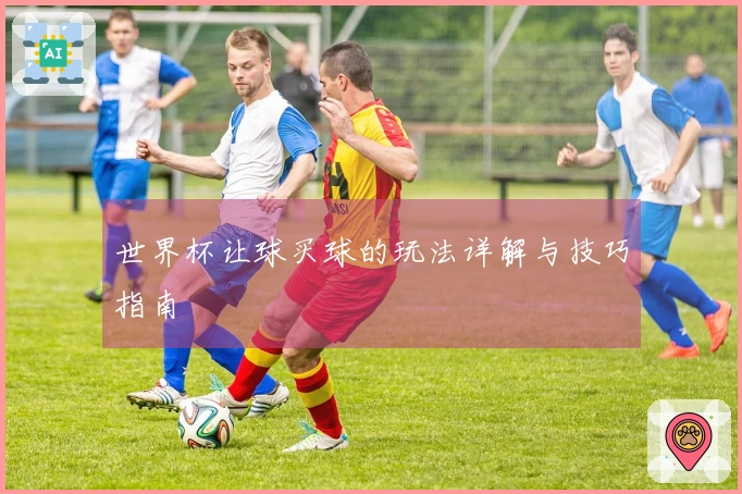 世界杯让球买球的玩法详解与技巧指南