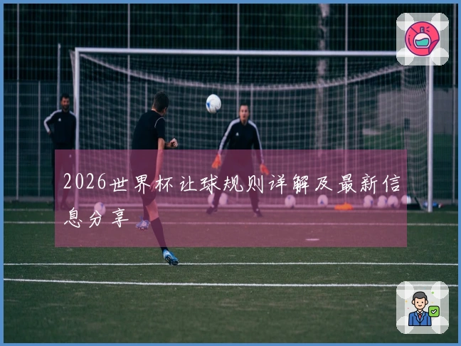 2026世界杯让球规则详解及最新信息分享