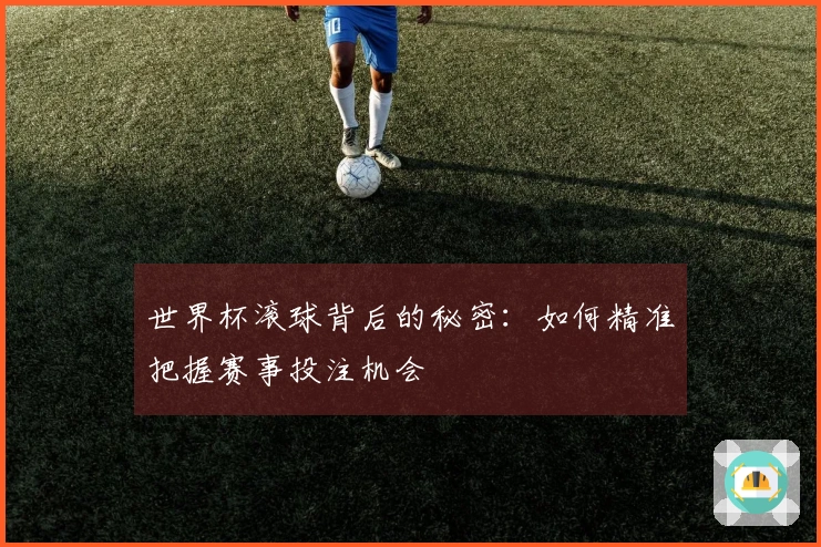 世界杯滚球背后的秘密：如何精准把握赛事投注机会