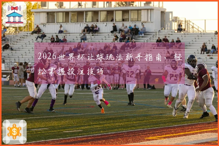 2026世界杯让球玩法新手指南，轻松掌握投注技巧