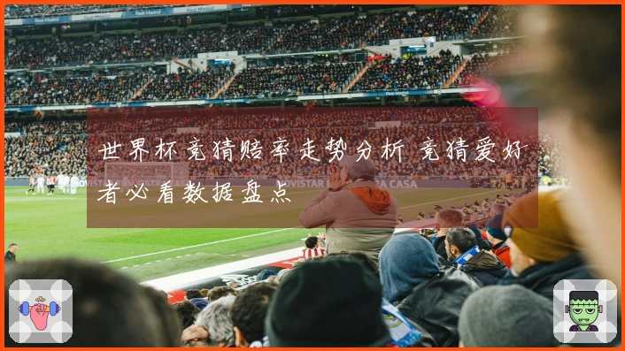 世界杯竞猜赔率走势分析 竞猜爱好者必看数据盘点
