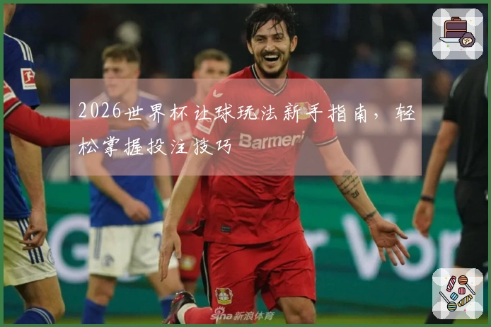 2026世界杯让球玩法新手指南，轻松掌握投注技巧