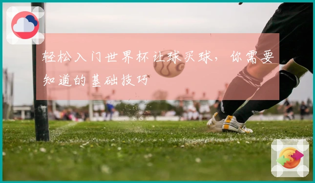 轻松入门世界杯让球买球,你需要知道的基础技巧