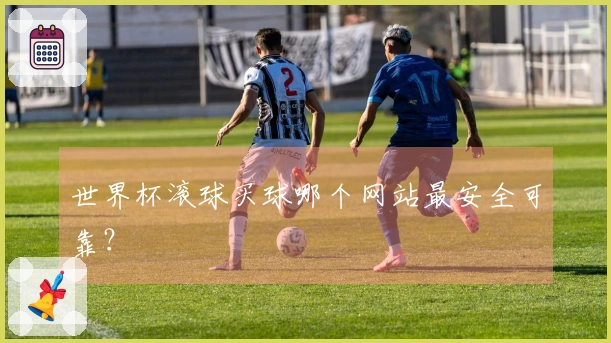世界杯滚球买球哪个网站最安全可靠？