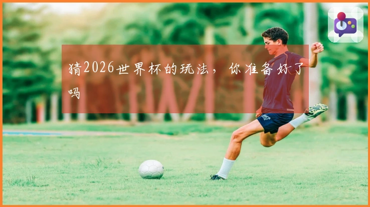猜2026世界杯的玩法，你准备好了吗