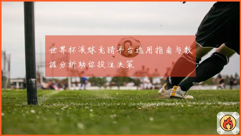 世界杯滚球竞猜平台选用指南与数据分析助你投注决策