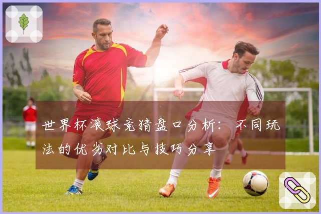 世界杯滚球竞猜盘口分析：不同玩法的优劣对比与技巧分享