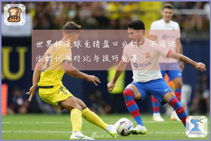 世界杯滚球竞猜盘口分析：不同玩法的优劣对比与技巧分享