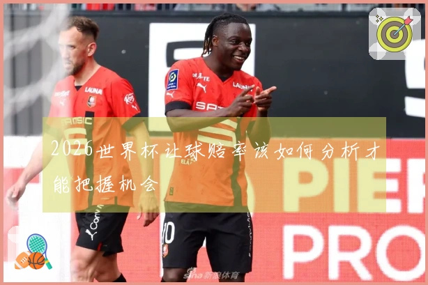 2026世界杯让球赔率该如何分析才能把握机会