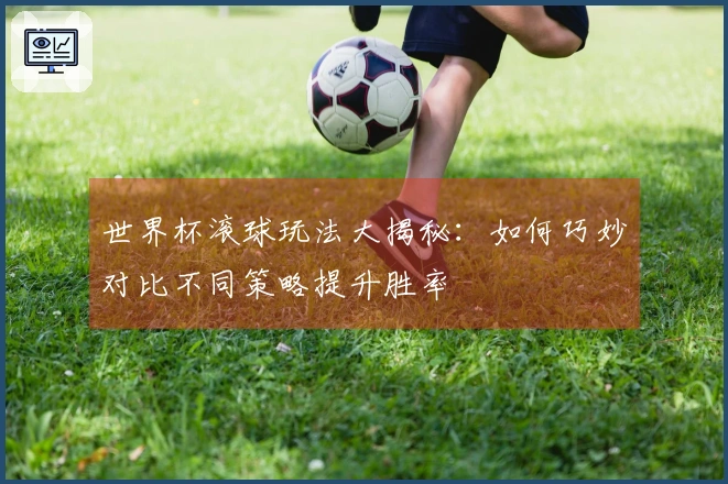 世界杯滚球玩法大揭秘：如何巧妙对比不同策略提升胜率