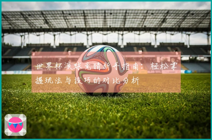 世界杯滚球竞猜新手指南：轻松掌握玩法与技巧的对比分析