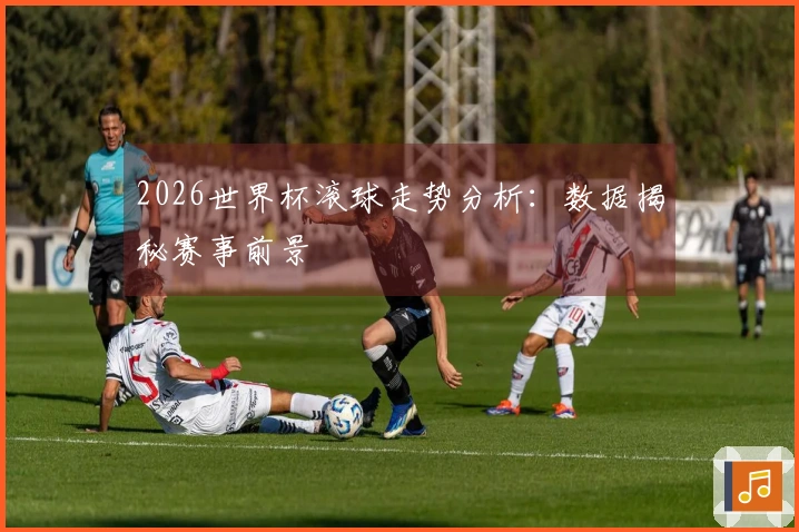 2026世界杯滚球走势分析:数据揭秘赛事前景